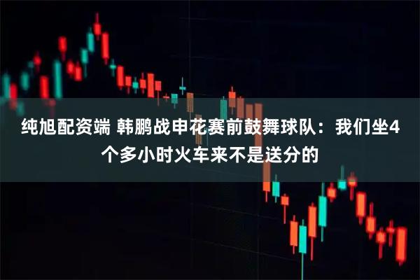 纯旭配资端 韩鹏战申花赛前鼓舞球队：我们坐4个多小时火车来不是送分的