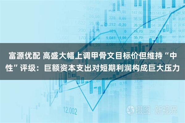 富源优配 高盛大幅上调甲骨文目标价但维持“中性”评级：巨额资本支出对短期利润构成巨大压力