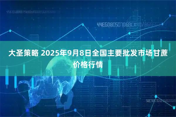 大圣策略 2025年9月8日全国主要批发市场甘蔗价格行情