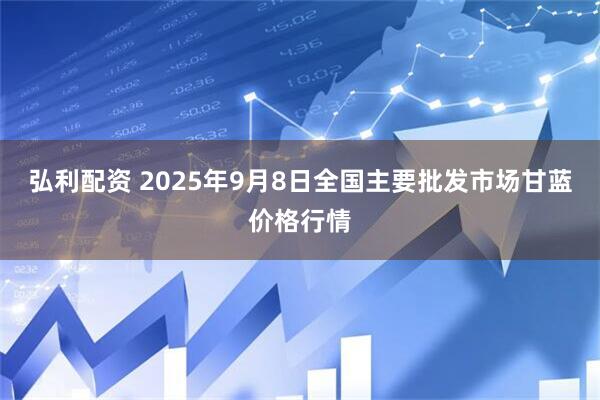 弘利配资 2025年9月8日全国主要批发市场甘蓝价格行情