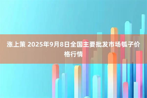 涨上策 2025年9月8日全国主要批发市场瓠子价格行情
