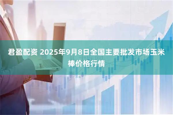 君盈配资 2025年9月8日全国主要批发市场玉米棒价格行情