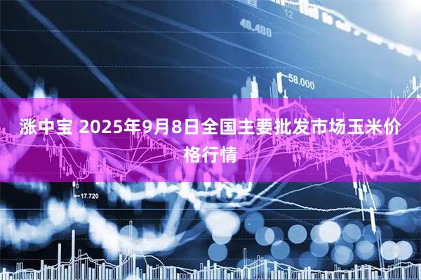 涨中宝 2025年9月8日全国主要批发市场玉米价格行情