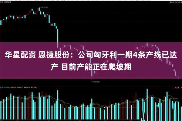 华星配资 恩捷股份：公司匈牙利一期4条产线已达产 目前产能正在爬坡期
