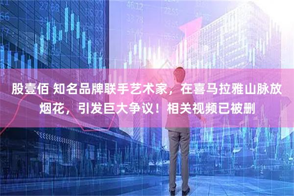 股壹佰 知名品牌联手艺术家，在喜马拉雅山脉放烟花，引发巨大争议！相关视频已被删