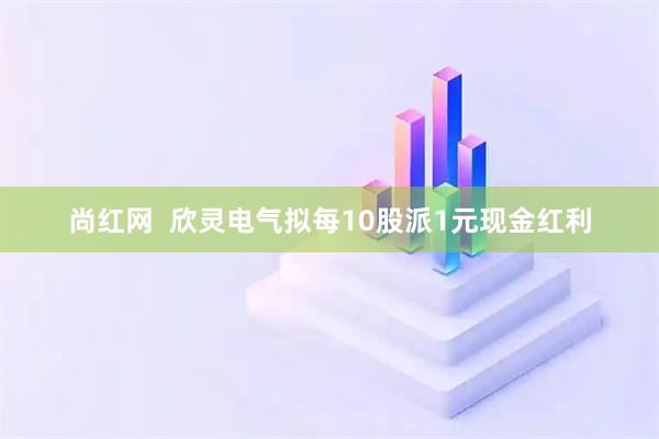 尚红网  欣灵电气拟每10股派1元现金红利