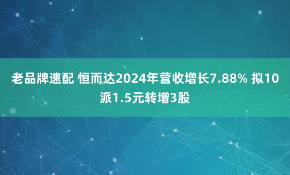 老品牌速配 恒而达2024年营收增长7.88% 拟10派1.5元转增3股