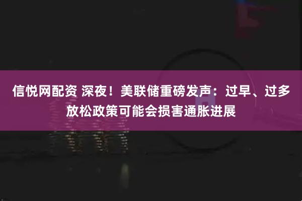 信悦网配资 深夜！美联储重磅发声：过早、过多放松政策可能会损害通胀进展