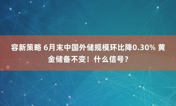 容新策略 6月末中国外储规模环比降0.30% 黄金储备不变！什么信号？