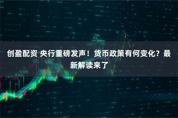 创盈配资 央行重磅发声！货币政策有何变化？最新解读来了