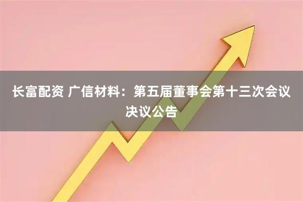 长富配资 广信材料：第五届董事会第十三次会议决议公告