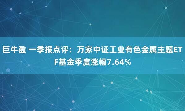 巨牛盈 一季报点评：万家中证工业有色金属主题ETF基金季度涨幅7.64%