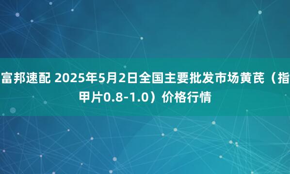 富邦速配 2025年5月2日全国主要批发市场黄芪（指甲片0.8-1.0）价格行情