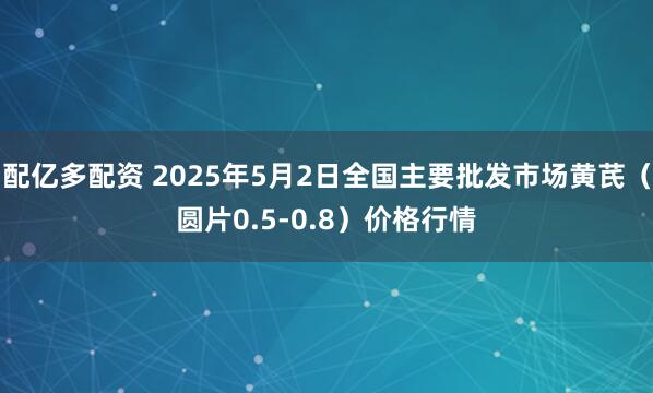 配亿多配资 2025年5月2日全国主要批发市场黄芪（圆片0.5-0.8）价格行情