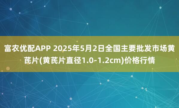 富农优配APP 2025年5月2日全国主要批发市场黄芪片(黄芪片直径1.0-1.2cm)价格行情
