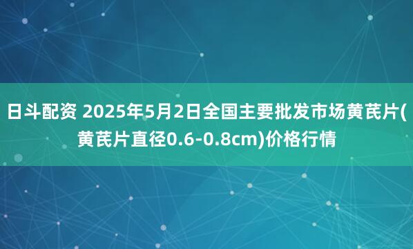 日斗配资 2025年5月2日全国主要批发市场黄芪片(黄芪片直径0.6-0.8cm)价格行情