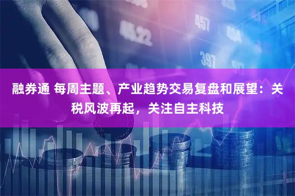 融券通 每周主题、产业趋势交易复盘和展望：关税风波再起，关注自主科技