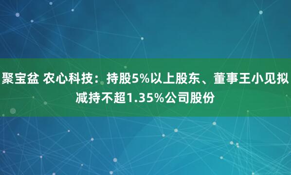 聚宝盆 农心科技：持股5%以上股东、董事王小见拟减持不超1.35%公司股份