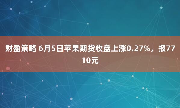 财盈策略 6月5日苹果期货收盘上涨0.27%，报7710元