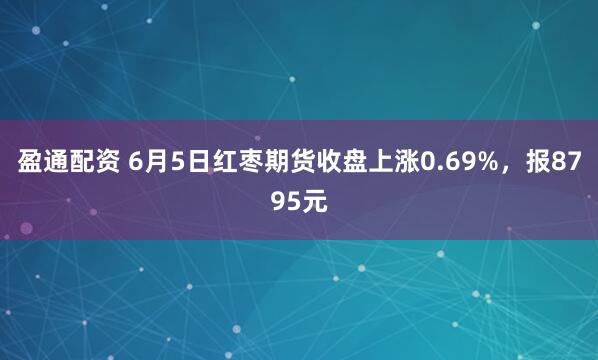 盈通配资 6月5日红枣期货收盘上涨0.69%，报8795元