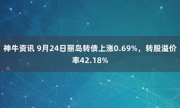 神牛资讯 9月24日丽岛转债上涨0.69%，转股溢价率42.18%