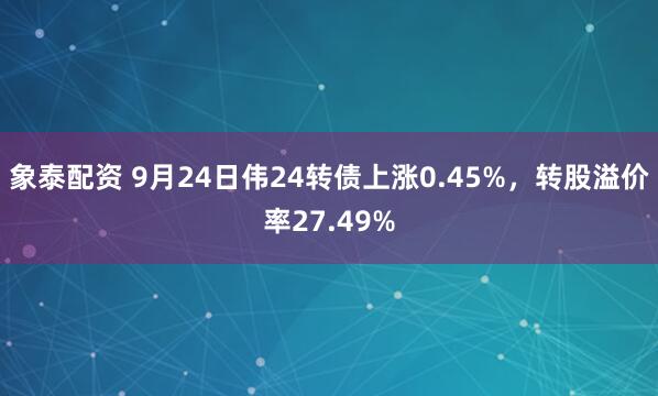 象泰配资 9月24日伟24转债上涨0.45%，转股溢价率27.49%