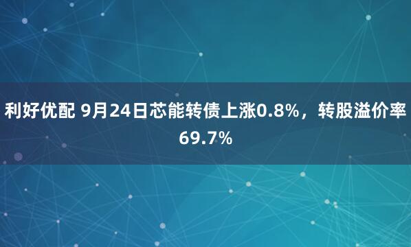 利好优配 9月24日芯能转债上涨0.8%，转股溢价率69.7%