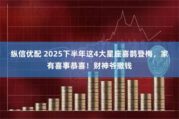 纵信优配 2025下半年这4大星座喜鹊登梅，家有喜事恭喜！财神爷撒钱
