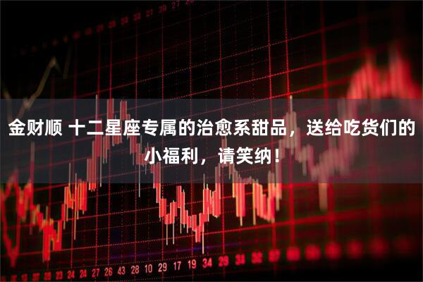 金财顺 十二星座专属的治愈系甜品，送给吃货们的小福利，请笑纳！