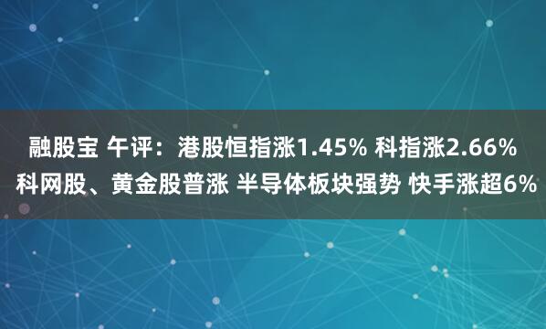 融股宝 午评：港股恒指涨1.45% 科指涨2.66% 科网股、黄金股普涨 半导体板块强势 快手涨超6%