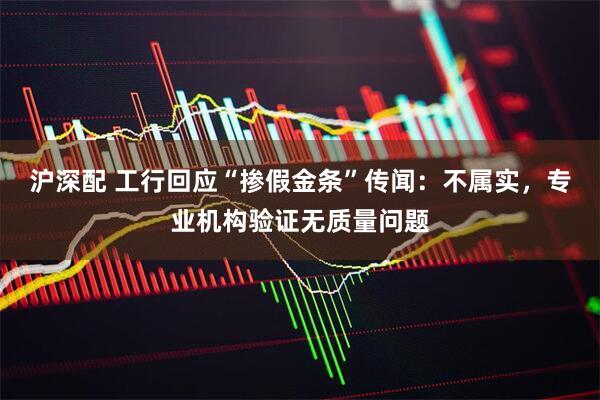 沪深配 工行回应“掺假金条”传闻：不属实，专业机构验证无质量问题