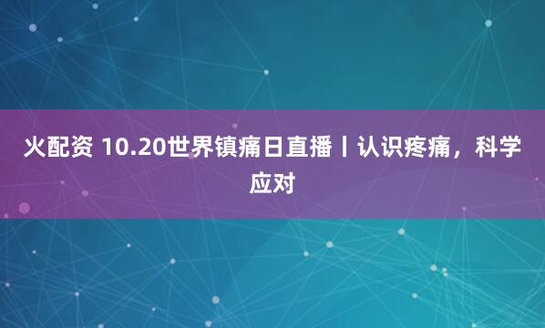 火配资 10.20世界镇痛日直播丨认识疼痛，科学应对