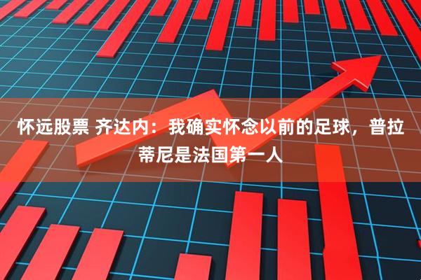 怀远股票 齐达内：我确实怀念以前的足球，普拉蒂尼是法国第一人