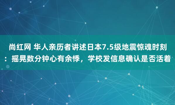 尚红网 华人亲历者讲述日本7.5级地震惊魂时刻：摇晃数分钟心有余悸，学校发信息确认是否活着