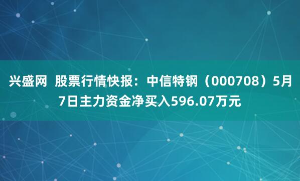 兴盛网  股票行情快报：中信特钢（000708）5月7日主力资金净买入596.07万元