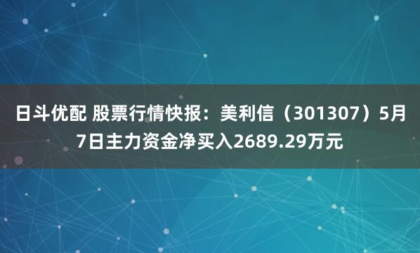 日斗优配 股票行情快报：美利信（301307）5月7日主力资金净买入2689.29万元