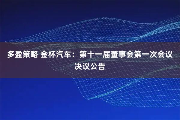 多盈策略 金杯汽车：第十一届董事会第一次会议决议公告