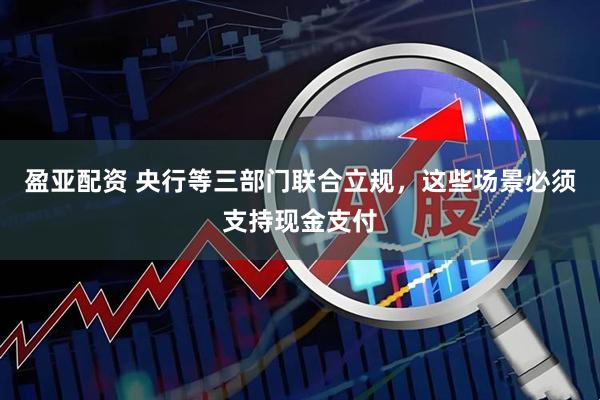 盈亚配资 央行等三部门联合立规，这些场景必须支持现金支付