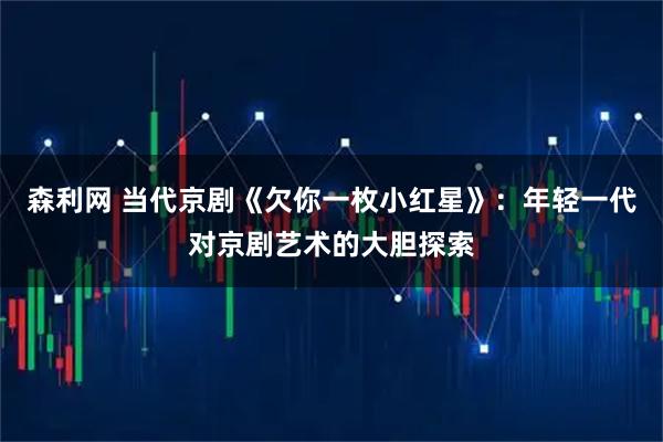 森利网 当代京剧《欠你一枚小红星》：年轻一代对京剧艺术的大胆探索