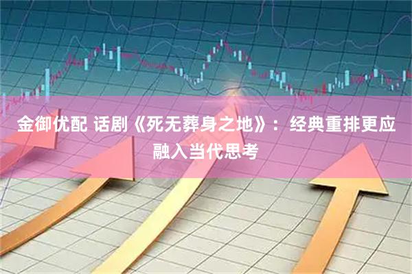 金御优配 话剧《死无葬身之地》：经典重排更应融入当代思考