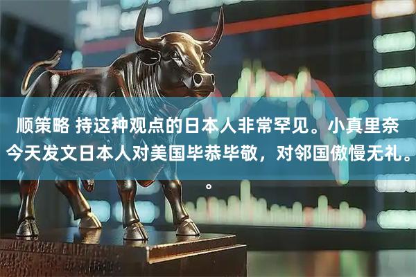 顺策略 持这种观点的日本人非常罕见。小真里奈今天发文日本人对美国毕恭毕敬，对邻国傲慢无礼。