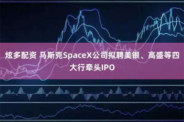 炫多配资 马斯克SpaceX公司拟聘美银、高盛等四大行牵头IPO