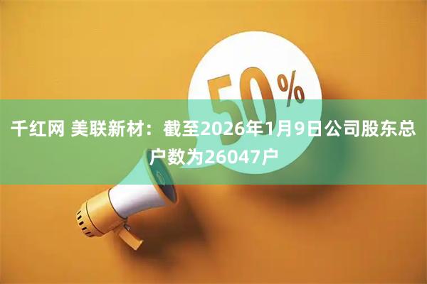 千红网 美联新材：截至2026年1月9日公司股东总户数为26047户