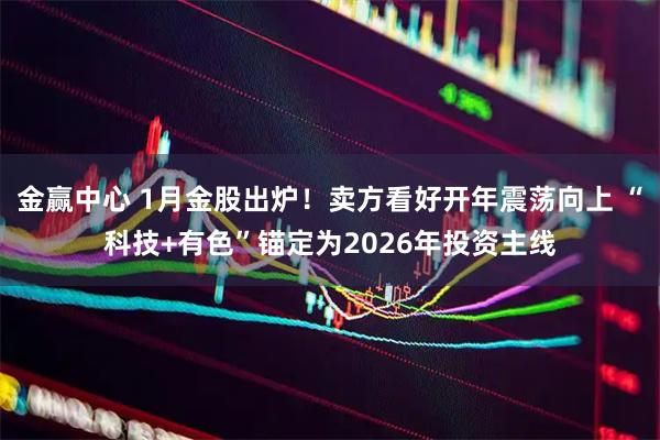 金赢中心 1月金股出炉！卖方看好开年震荡向上 “科技+有色”锚定为2026年投资主线