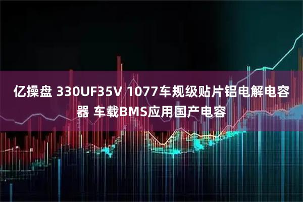 亿操盘 330UF35V 1077车规级贴片铝电解电容器 车载BMS应用国产电容