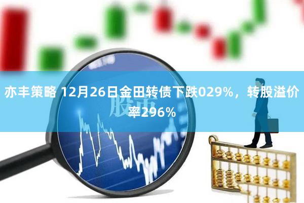 亦丰策略 12月26日金田转债下跌029%，转股溢价率296%