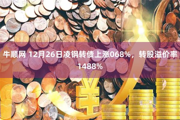 牛顺网 12月26日凌钢转债上涨068%,转股溢价率1488%
