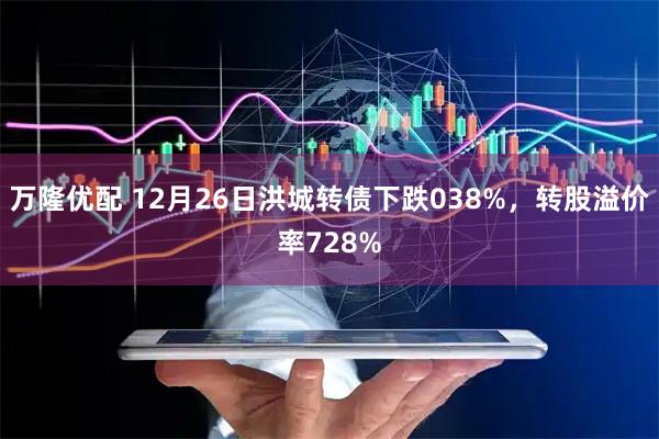 万隆优配 12月26日洪城转债下跌038%，转股溢价率728%