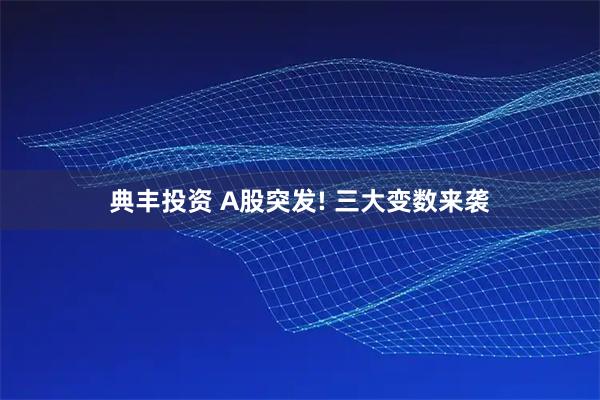 典丰投资 A股突发! 三大变数来袭