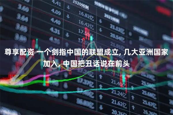 尊享配资 一个剑指中国的联盟成立, 几大亚洲国家加入, 中国把丑话说在前头